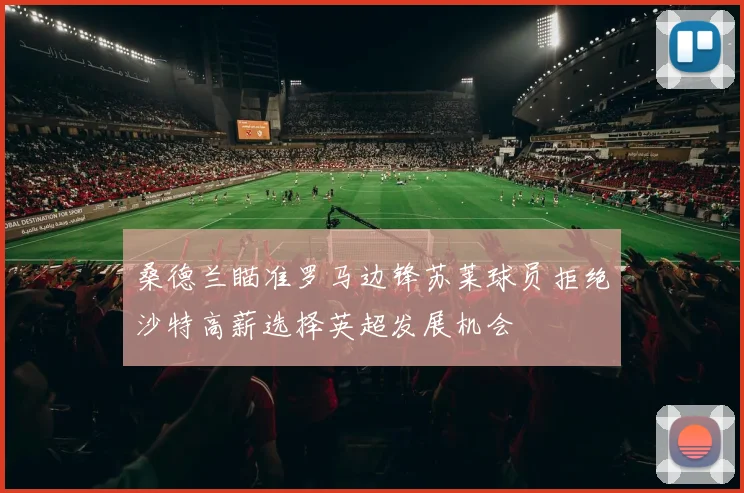 桑德兰瞄准罗马边锋苏莱球员拒绝沙特高薪选择英超发展机会