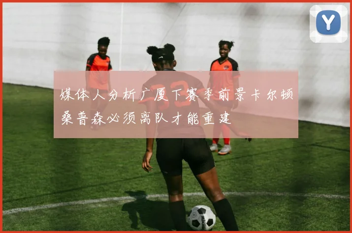 媒体人分析广厦下赛季前景卡尔顿桑普森必须离队才能重建