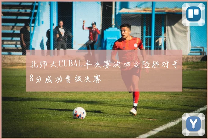 北师大CUBAL半决赛次回合险胜对手8分成功晋级决赛