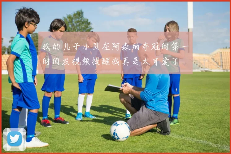 我的儿子小贝在阿森纳夺冠时第一时间发视频提醒我真是太可爱了