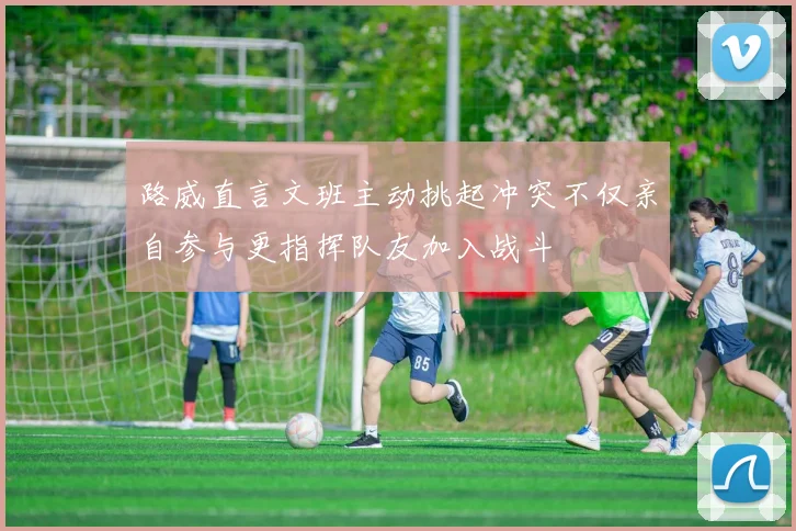 路威直言文班主动挑起冲突不仅亲自参与更指挥队友加入战斗