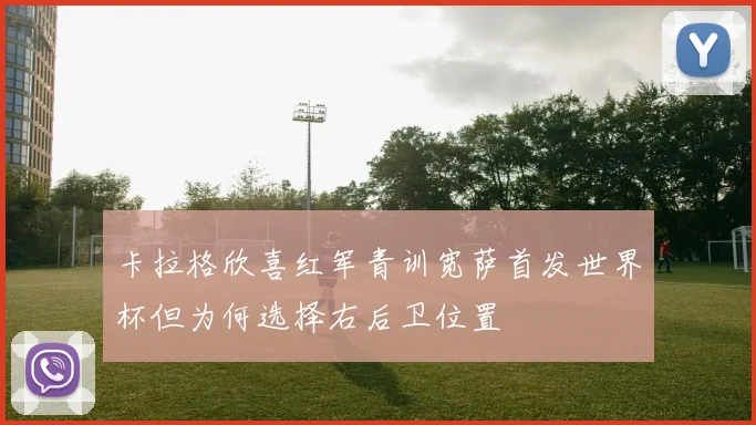 卡拉格欣喜红军青训宽萨首发世界杯但为何选择右后卫位置