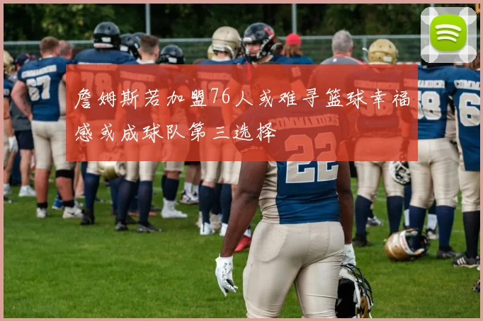 詹姆斯若加盟76人或难寻篮球幸福感或成球队第三选择