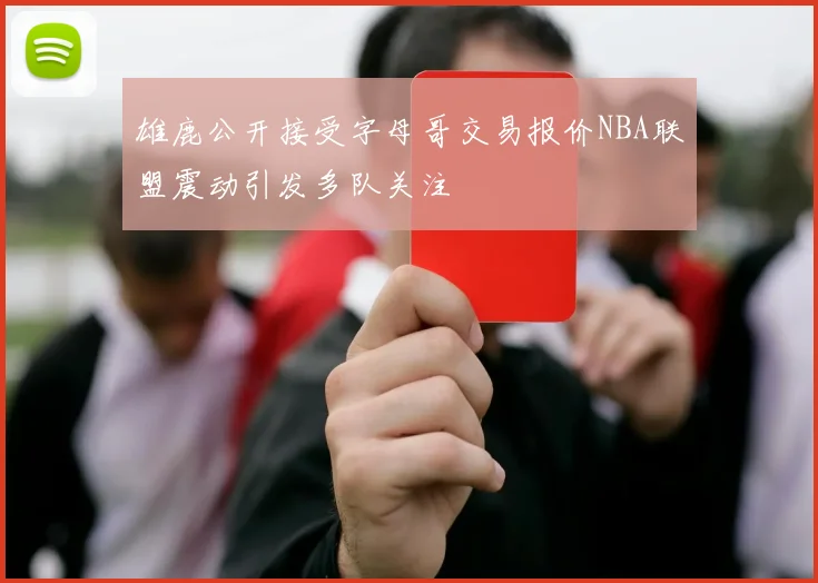 雄鹿公开接受字母哥交易报价NBA联盟震动引发多队关注