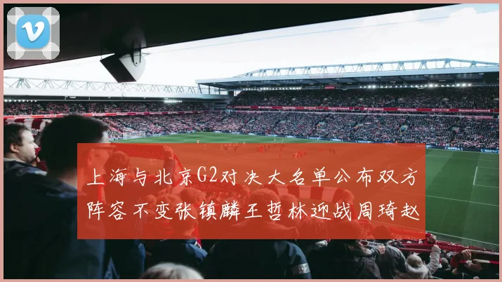 上海与北京G2对决大名单公布双方阵容不变张镇麟王哲林迎战周琦赵睿