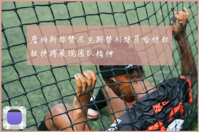 詹姆斯称赞尼克斯替补球员哈特积极拼搏展现团队精神