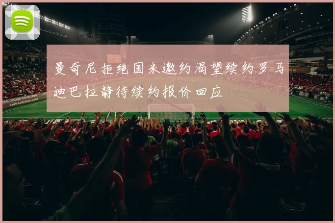 曼奇尼拒绝国米邀约渴望续约罗马迪巴拉静待续约报价回应