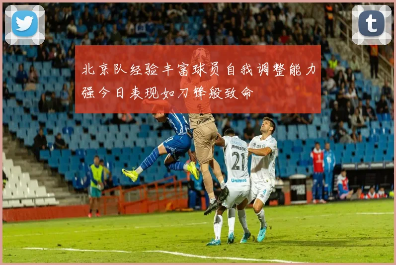 北京队经验丰富球员自我调整能力强今日表现如刀锋般致命
