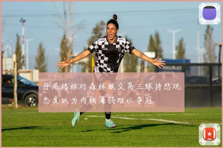 丹尼格林对森林狼交易三球持悲观态度认为内线薄弱难以争冠