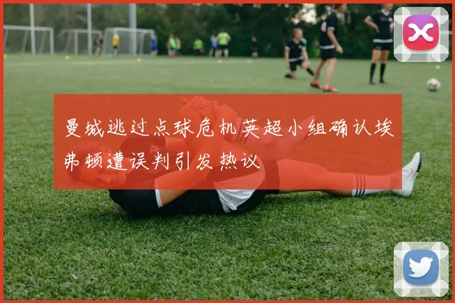 曼城逃过点球危机英超小组确认埃弗顿遭误判引发热议