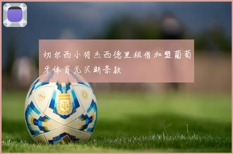 切尔西小将杰西德里租借加盟葡萄牙体育无买断条款