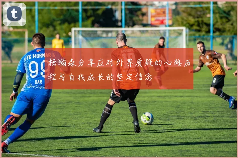 杨瀚森分享应对外界质疑的心路历程与自我成长的坚定信念